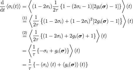 \frac{\D}{\D t} \Avg{\sigma_i(t)}
& =
  \Avg{
    (1 - 2 \sigma_i)
    \frac{1}{2 \tau} \left\{
      1 - (2 \sigma_i - 1) [2 g_i(\bm{\sigma}) - 1]
    \right\}
  }(t)
\\
& \overset{(1)} =
  \Avg{
    \frac{1}{2 \tau} \left\{
      (1 - 2 \sigma_i) + (1 - 2 \sigma_i)^2 [2 g_i(\bm{\sigma}) - 1]
    \right\}
  }(t)
\\
& \overset{(2)} =
  \Avg{
    \frac{1}{2 \tau} \left\{
      (1 - 2 \sigma_i) + 2 g_i(\bm{\sigma}) + 1
    \right\}
  }(t)
\\
& =
  \Avg{
    \frac{1}{\tau} \left\{
      - \sigma_i + g_i(\bm{\sigma})
    \right\}
  }(t)
\\
& =
  \frac{1}{\tau} \left\{
    - \Avg{\sigma_i}(t)
    + \Avg{g_i(\bm{\sigma})}(t)
  \right\}