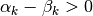 \alpha_k - \beta_k > 0